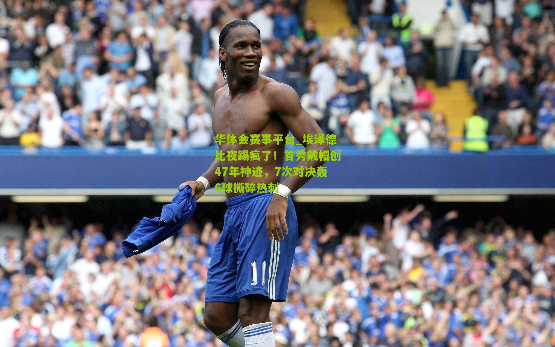 埃泽德比夜踢疯了！首秀戴帽创47年神迹，7次对决轰6球撕碎热刺