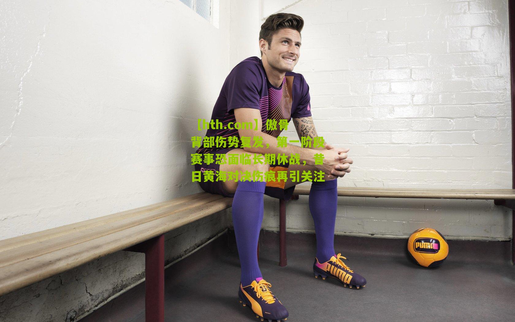 傲骨背部伤势复发，第一阶段赛事恐面临长期休战，昔日黄海对决伤痕再引关注